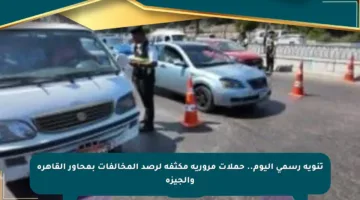 تنويه رسمي اليوم.. حملات مرورية مكثفة لرصد المخالفات بمحاور القاهرة والجيزة